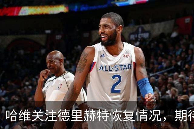 哈维关注德里赫特恢复情况，期待他未来在国足的重要贡献