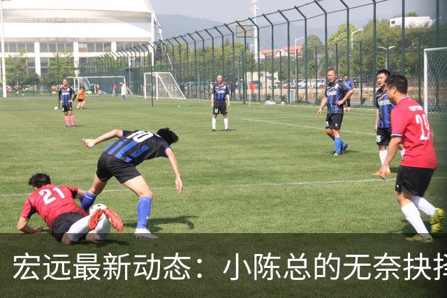 宏远最新动态：小陈总的无奈抉择与周鹏的顶薪回归